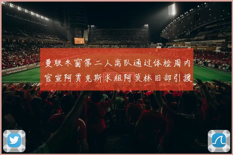 曼联冬窗第二人离队通过体检周内官宣阿贾克斯求租阿莫林旧部引援